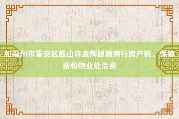 如福州市晋安区鼓山许金辉眼镜商行房产税、保障费和物业处治费
