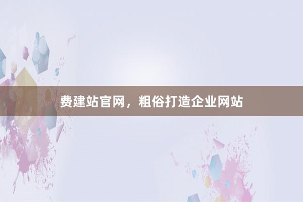 费建站官网，粗俗打造企业网站