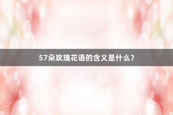 57朵玫瑰花语的含义是什么？