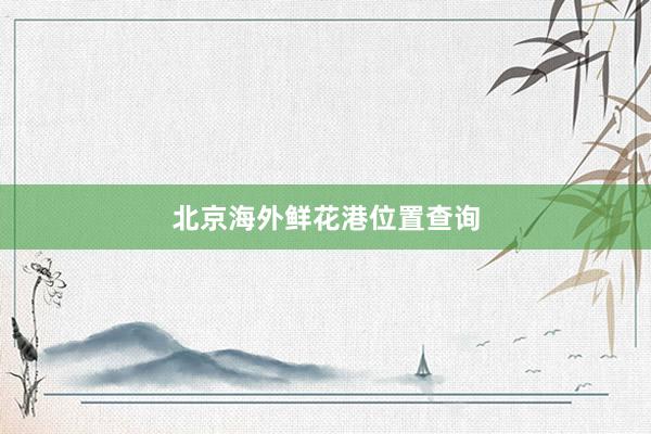 北京海外鲜花港位置查询
