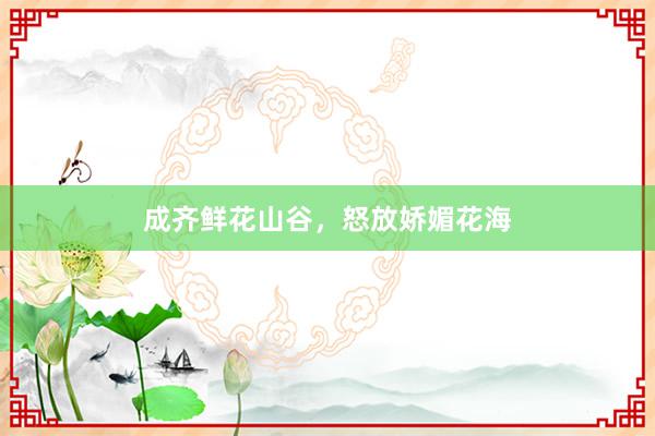 成齐鲜花山谷，怒放娇媚花海
