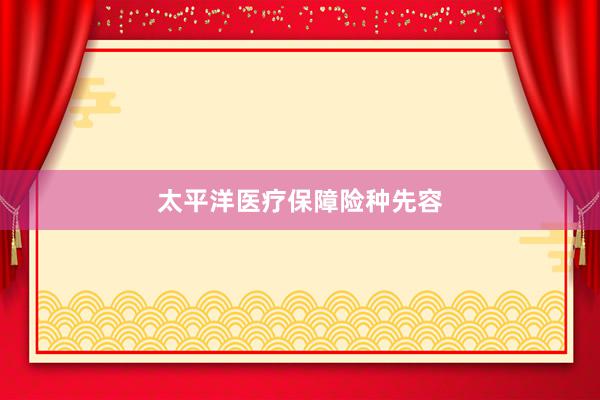 太平洋医疗保障险种先容