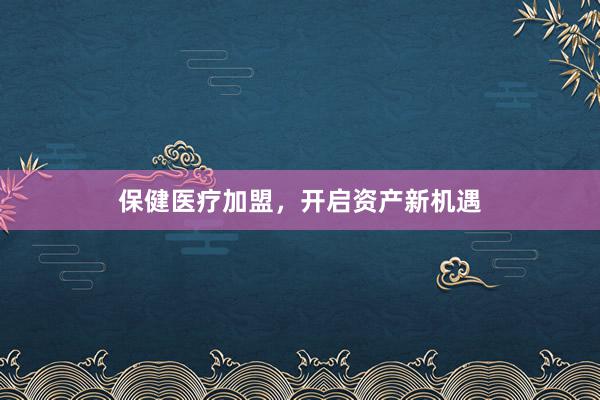 保健医疗加盟，开启资产新机遇